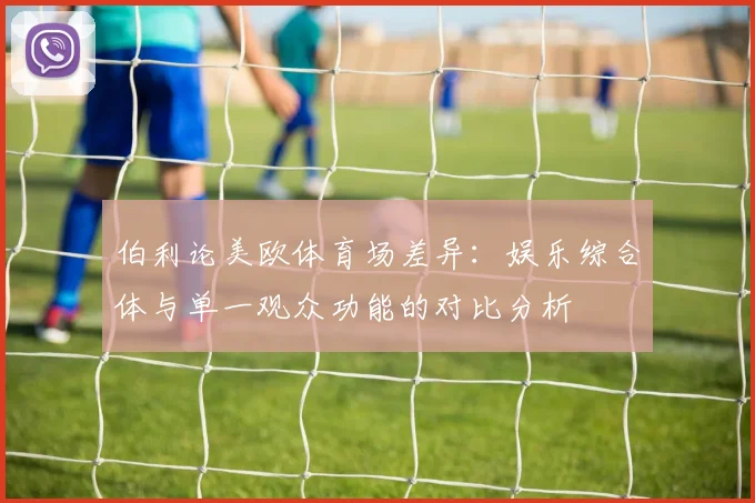 伯利论美欧体育场差异：娱乐综合体与单一观众功能的对比分析