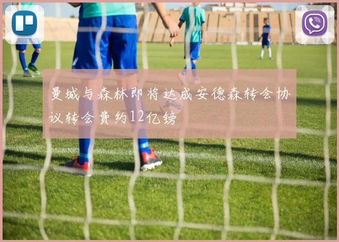 曼城与森林即将达成安德森转会协议转会费约12亿镑