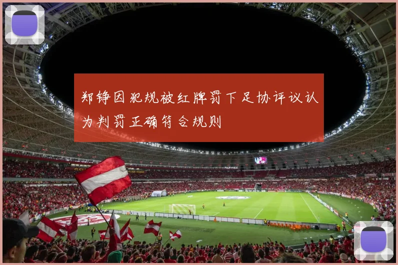 郑铮因犯规被红牌罚下足协评议认为判罚正确符合规则
