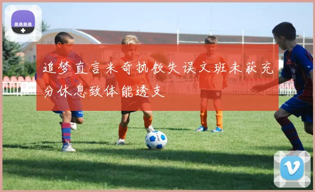 追梦直言米奇执教失误文班未获充分休息致体能透支