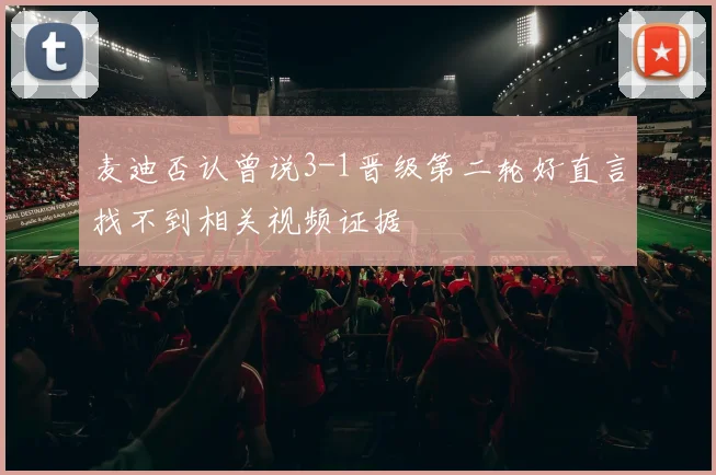 麦迪否认曾说3-1晋级第二轮好直言找不到相关视频证据