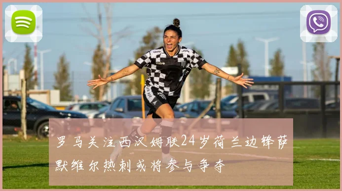 罗马关注西汉姆联24岁荷兰边锋萨默维尔热刺或将参与争夺