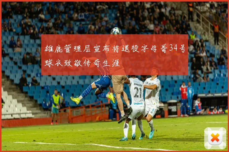 雄鹿管理层宣布将退役字母哥34号球衣致敬传奇生涯