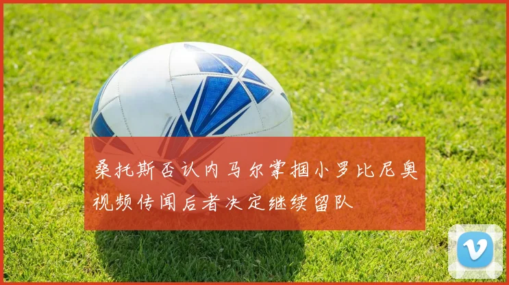桑托斯否认内马尔掌掴小罗比尼奥视频传闻后者决定继续留队