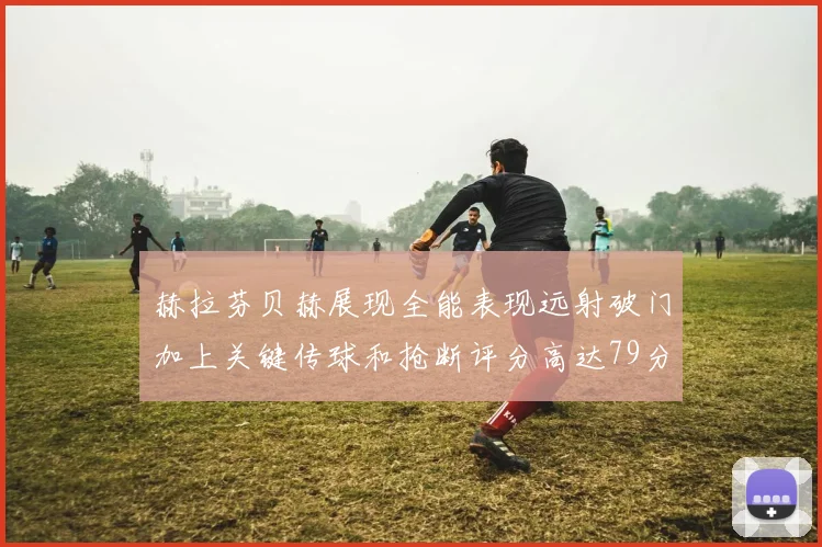 赫拉芬贝赫展现全能表现远射破门加上关键传球和抢断评分高达79分