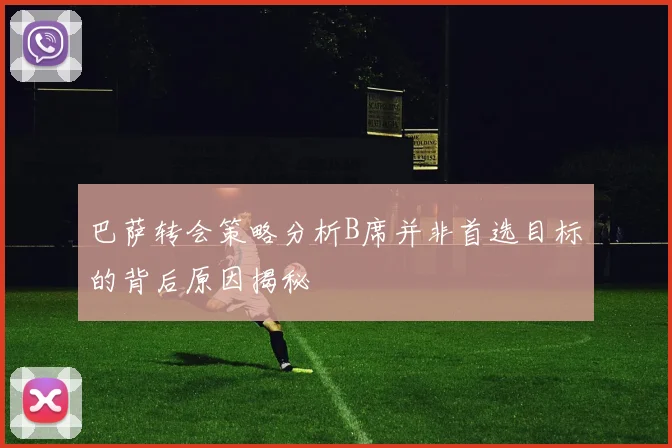 巴萨转会策略分析B席并非首选目标的背后原因揭秘