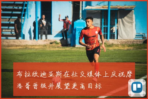 布拉欣迪亚斯在社交媒体上庆祝摩洛哥晋级并展望更高目标