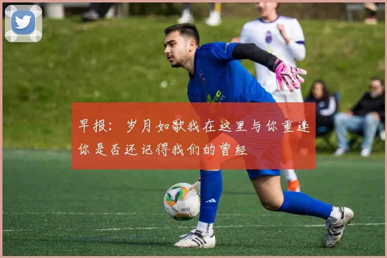 早报：岁月如歌我在这里与你重逢你是否还记得我们的曾经