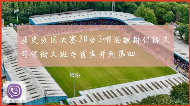 历史分区决赛30分3帽场数排行榜天勾领衔文班与鲨鱼并列第四